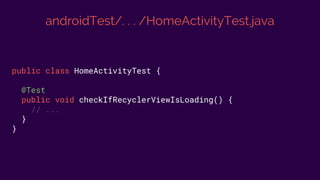 androidTest/. . . /HomeActivityTest.java
public class HomeActivityTest {
@Test
public void checkIfRecyclerViewIsLoading() {
// ...
}
}
 