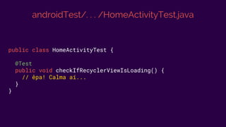 androidTest/. . . /HomeActivityTest.java
public class HomeActivityTest {
@Test
public void checkIfRecyclerViewIsLoading() {
// êpa! Calma aí...
}
}
 