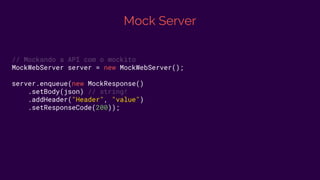 Mock Server
// Mockando a API com o mockito
MockWebServer server = new MockWebServer();
server.enqueue(new MockResponse()
.setBody(json) // string!
.addHeader("Header", "value")
.setResponseCode(200));
 