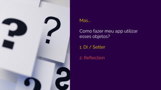 Mas...
Como fazer meu app utilizar
esses objetos?
1. DI / Setter
2. Reflection
 
