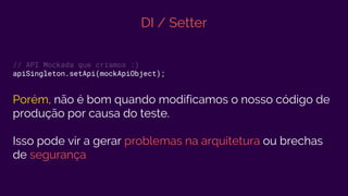 DI / Setter
// API Mockada que criamos :)
apiSingleton.setApi(mockApiObject);
Porém, não é bom quando modificamos o nosso código de
produção por causa do teste.
Isso pode vir a gerar problemas na arquitetura ou brechas
de segurança
 