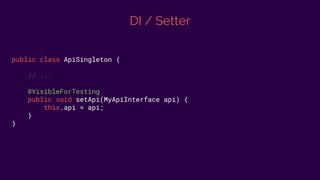 DI / Setter
public class ApiSingleton {
// ...
@VisibleForTesting
public void setApi(MyApiInterface api) {
this.api = api;
}
}
 