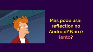 Mas pode usar
reflection no
Android? Não é
lento?
 