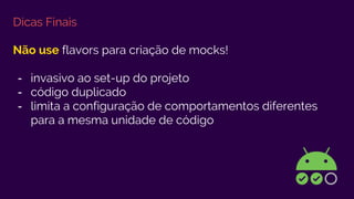 Dicas Finais
Não use flavors para criação de mocks!
- invasivo ao set-up do projeto
- código duplicado
- limita a configuração de comportamentos diferentes
para a mesma unidade de código
 