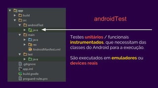 Testes unitários / funcionais
instrumentados, que necessitam das
classes do Android para a execução.
São executados em emuladores ou
devices reais
androidTest
 