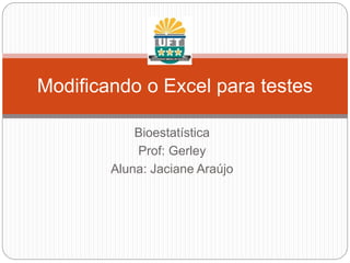 Modificando o Excel para testes
Bioestatística
Prof: Gerley
Aluna: Jaciane Araújo
 