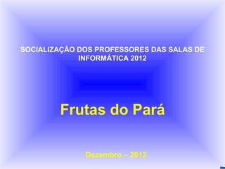 SOCIALIZAÇÃO DOS PROFESSORES DAS SALAS DE
             INFORMÁTICA 2012




        Frutas do Pará

              Dezembro – 2012
 