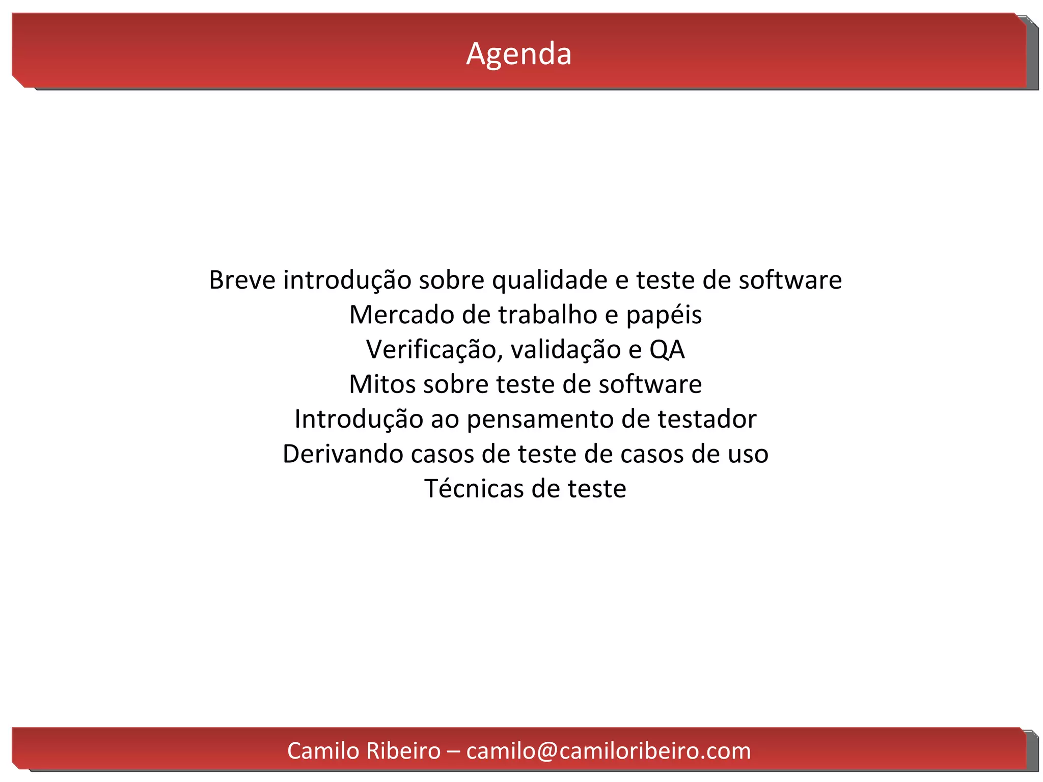 Agenda Camilo Ribeiro – camilo@camiloribeiro.com Breve introdução sobre qualidade e teste de software Mercado de trabalho e papéis Verificação, validação e QA Mitos sobre teste de software Introdução ao pensamento de testador Derivando casos de teste de casos de uso Técnicas de teste 