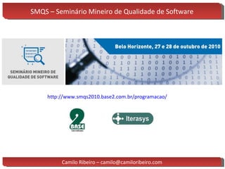 SMQS – Seminário Mineiro de Qualidade de Software Camilo Ribeiro – camilo@camiloribeiro.com http://www.smqs2010.base2.com.br/programacao/ 