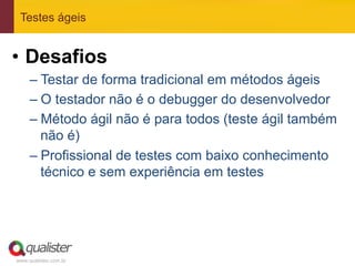 www.qualister.com.br
Testes ágeis
•  Desafios
– Testar de forma tradicional em métodos ágeis
– O testador não é o debugger do desenvolvedor
– Método ágil não é para todos (teste ágil também
não é)
– Profissional de testes com baixo conhecimento
técnico e sem experiência em testes
 