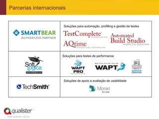 www.qualister.com.br
Parcerias internacionais
	
  
	
  
	
  
	
  
	
  
	
  
	
  
	
  
	
  
	
  
	
  
	
  
	
  
	
  
	
  
Soluções para automação, profilling e gestão de testes
Soluções para testes de performance
Soluções de apoio a avaliação de usabilidade
 