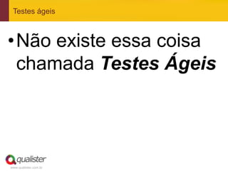 www.qualister.com.br
Testes ágeis
• Não existe essa coisa
chamada Testes Ágeis
 