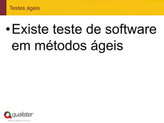 www.qualister.com.br
Testes ágeis
• Existe teste de software
em métodos ágeis
 