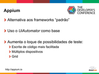 Globalcode	
  –	
  Open4education
Appium
  Alternativa aos frameworks “padrão”
  Uso o UiAutomator como base
  Aumenta o loque de possibilidades de teste:
 Escrita de código mais facilitada
 Múltiplos dispositivos
 Grid
http://appium.io
 