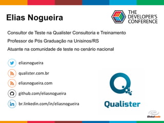 Globalcode	
  –	
  Open4education
Elias Nogueira
qualister.com.br	
  
eliasnogueira	
  
br.linkedin.com/in/eliasnogueira	
  
github.com/eliasnogueira	
  
Consultor de Teste na Qualister Consultoria e Treinamento
Professor de Pós Graduação na Unisinos/RS
Atuante na comunidade de teste no cenário nacional
eliasnogueira.com	
  
 