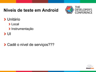 Globalcode	
  –	
  Open4education
Níveis de teste em Android
  Unitário
 Local
 Instrumentação
  UI
  Cadê o nível de serviços???
 