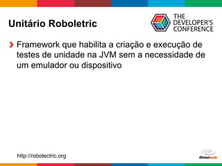 Globalcode	
  –	
  Open4education
Unitário Roboletric
  Framework que habilita a criação e execução de
testes de unidade na JVM sem a necessidade de
um emulador ou dispositivo
http://robolectric.org
 