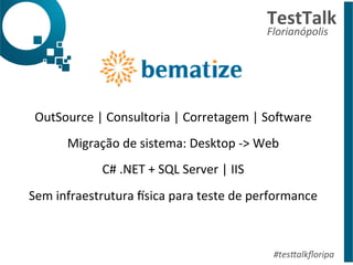 TestTalk 
Florianópolis 
OutSource 
| 
Consultoria 
| 
Corretagem 
| 
So?ware 
Migração 
de 
sistema: 
Desktop 
-­‐> 
Web 
#tes%alkfloripa 
C# 
.NET 
+ 
SQL 
Server 
| 
IIS 
Sem 
infraestrutura 
ksica 
para 
teste 
de 
performance 
 