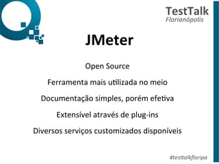 JMeter 
TestTalk 
Florianópolis 
#tes%alkfloripa 
Open 
Source 
Ferramenta 
mais 
uDlizada 
no 
meio 
Documentação 
simples, 
porém 
efeDva 
Extensível 
através 
de 
plug-­‐ins 
Diversos 
serviços 
customizados 
disponíveis 
 