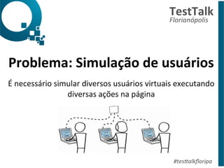 Problema: 
Simulação 
de 
usuários 
É 
necessário 
simular 
diversos 
usuários 
virtuais 
executando 
diversas 
ações 
na 
página 
TestTalk 
Florianópolis 
#tes%alkfloripa 
 