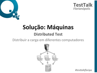 TestTalk 
Florianópolis 
Solução: 
Máquinas 
Distributed 
Test 
Distribuir 
a 
carga 
em 
diferentes 
computadores 
#tes%alkfloripa 
 