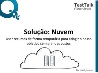 Solução: 
Nuvem 
Usar 
recursos 
de 
forma 
temporária 
para 
aDngir 
o 
nosso 
objeDvo 
sem 
grandes 
custos 
TestTalk 
Florianópolis 
#tes%alkfloripa 
 