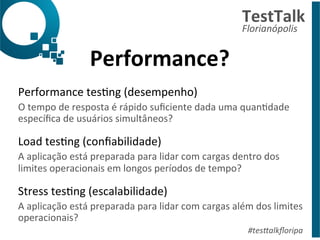 Performance? 
TestTalk 
Florianópolis 
Performance 
tesDng 
(desempenho) 
O 
tempo 
de 
resposta 
é 
rápido 
suficiente 
d...