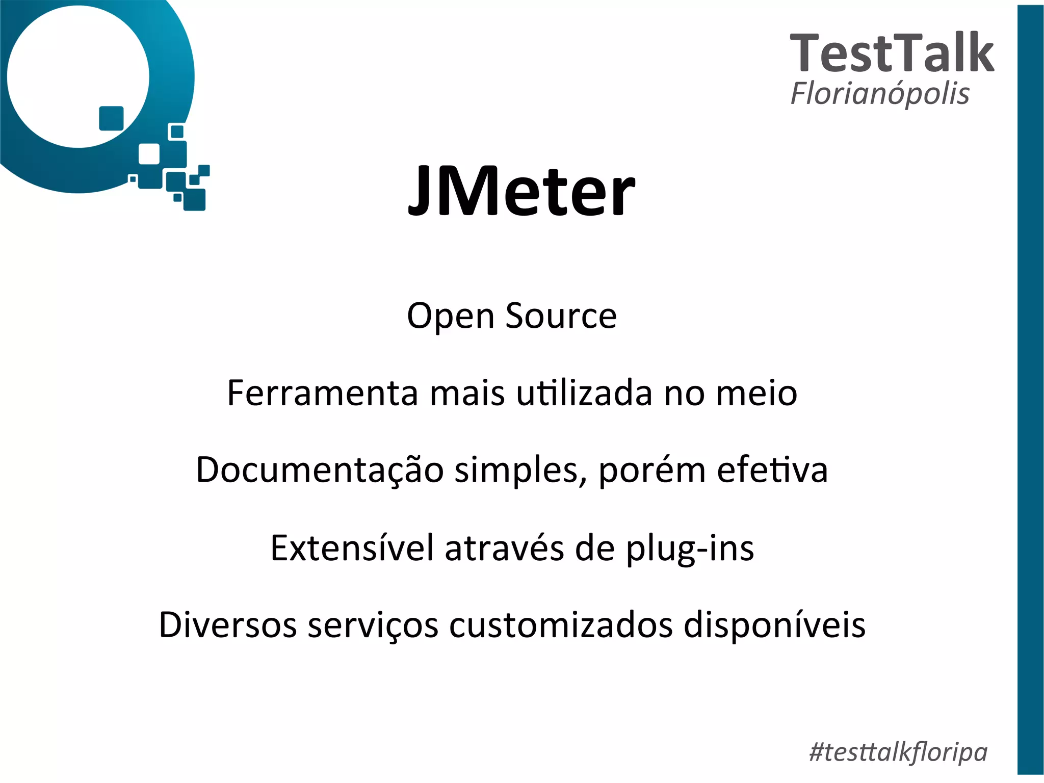 JMeter 
TestTalk 
Florianópolis 
#tes%alkfloripa 
Open 
Source 
Ferramenta 
mais 
uDlizada 
no 
meio 
Documentação 
simples, 
porém 
efeDva 
Extensível 
através 
de 
plug-­‐ins 
Diversos 
serviços 
customizados 
disponíveis 
 