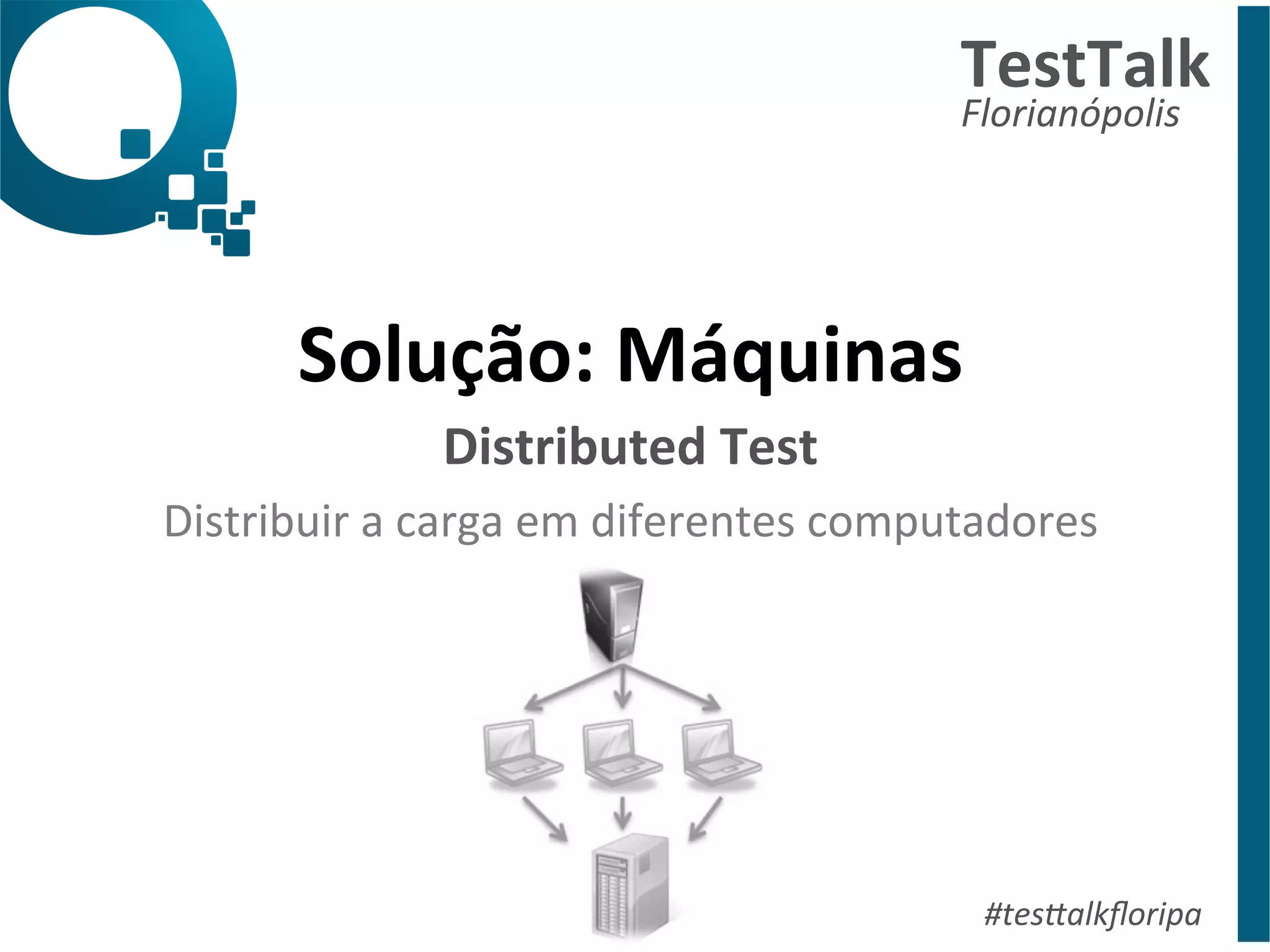 TestTalk 
Florianópolis 
Solução: 
Máquinas 
Distributed 
Test 
Distribuir 
a 
carga 
em 
diferentes 
computadores 
#tes%alkfloripa 
 