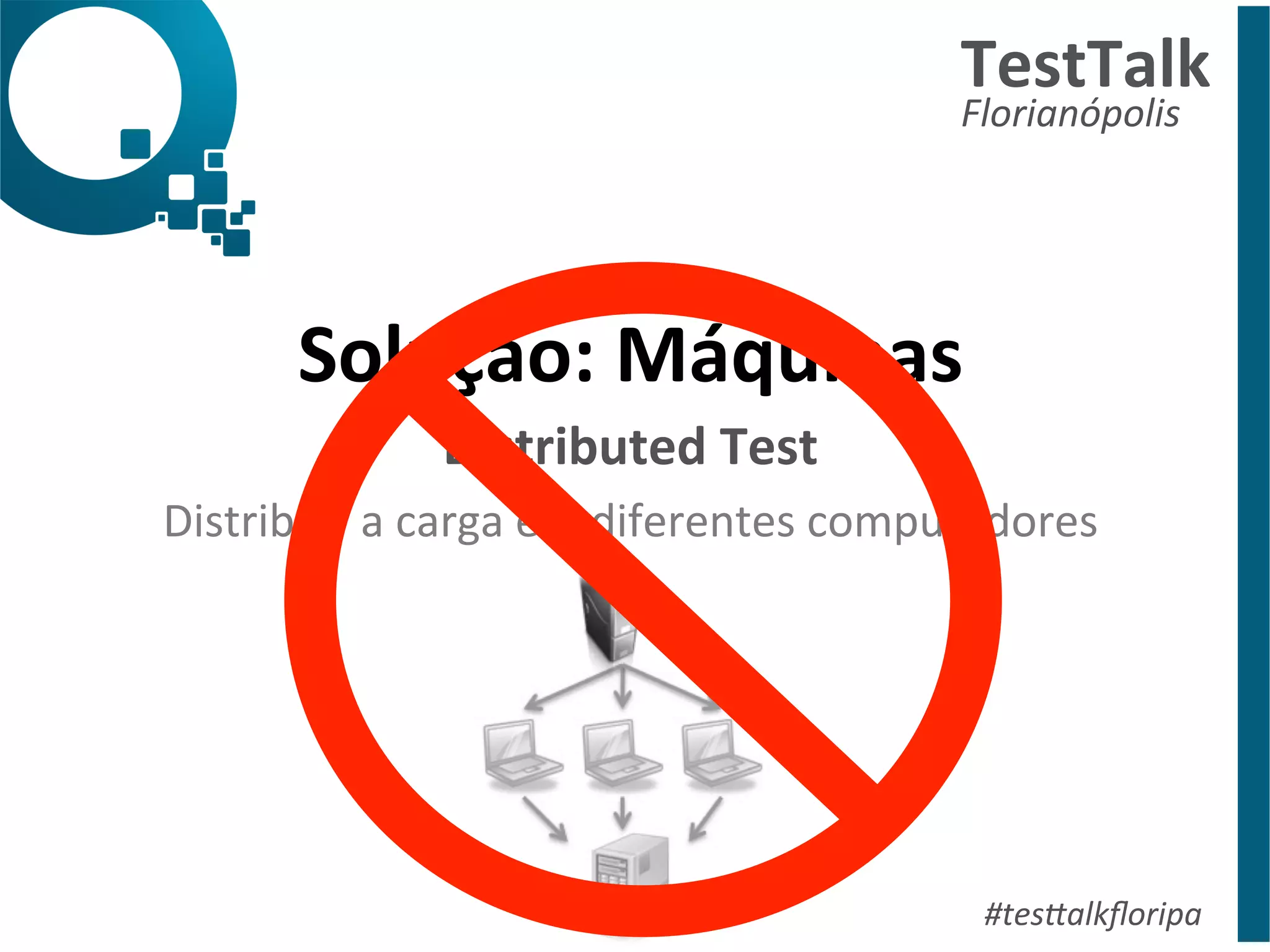 TestTalk 
Florianópolis 
Solução: 
Máquinas 
Distributed 
Test 
Distribuir 
a 
carga 
em 
diferentes 
computadores 
#tes%alkfloripa 
 
