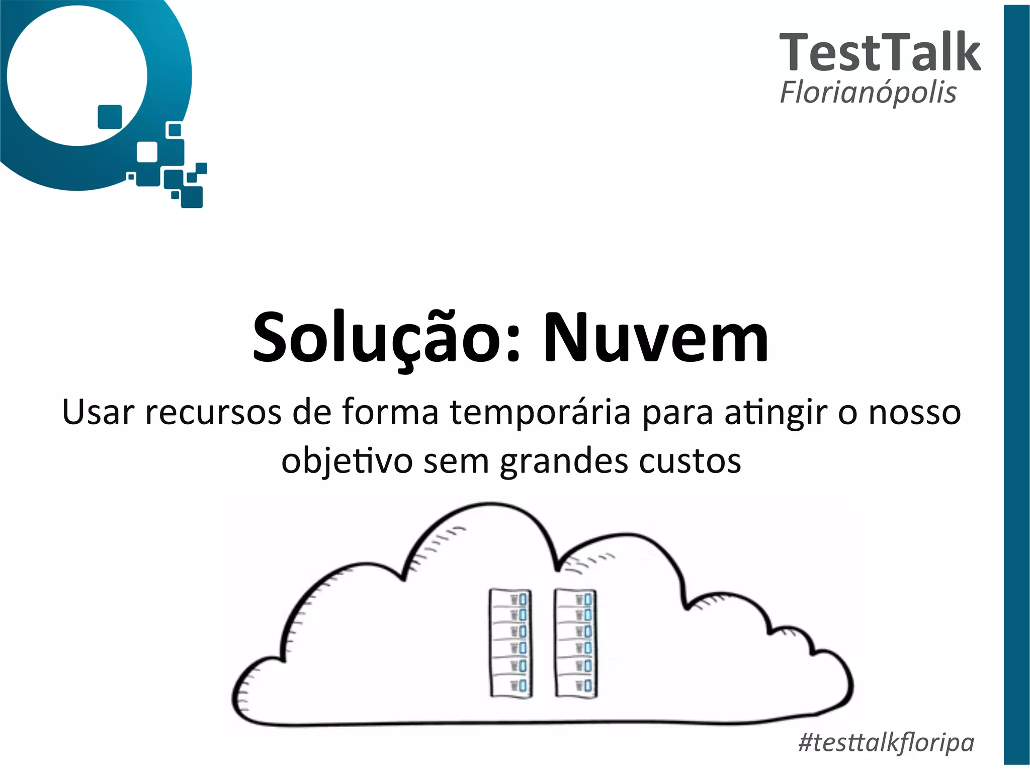 Solução: 
Nuvem 
Usar 
recursos 
de 
forma 
temporária 
para 
aDngir 
o 
nosso 
objeDvo 
sem 
grandes 
custos 
TestTalk 
Florianópolis 
#tes%alkfloripa 
 