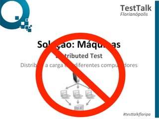 TestTalk 
Florianópolis 
Solução: 
Máquinas 
Distributed 
Test 
Distribuir 
a 
carga 
em 
diferentes 
computadores 
#tes%alkfloripa 
 