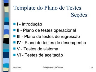 Template do Plano de Testes Seções I - Introdução II - Plano de testes operacional  III - Plano de testes de regressão IV - Plano de testes de desempenho V - Testes de sistema VI - Testes de aceitação 