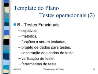 Template do Plano    Testes operacionais (2)  B - Testes Funcionais objetivos, métodos, funções a serem testadas, projeto de dados para testes, construção dos dados de teste, verficação do teste, ferramentas de teste 
