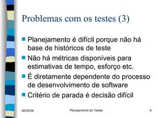 Problemas com os testes (3) Planejamento é difícil porque não há base de históricos de teste Não há métricas disponíveis para estimativas de tempo, esforço etc. É diretamente dependente do processo de desenvolvimento de software Critério de parada é decisão difícil 