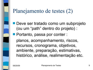 Planejamento de testes (2) Deve ser tratado como um subprojeto (ou um “path” dentro do projeto) : Portanto, passa por conter : planos, acompanhamento, riscos, recursos, cronograma, objetivos, ambiente, preparação, estimativas, histórico, análise, realimentação etc. 