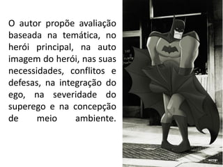O autor propõe avaliação
baseada na temática, no
herói principal, na auto
imagem do herói, nas suas
necessidades, conflitos e
defesas, na integração do
ego, na severidade do
superego e na concepção
de meio ambiente.
 