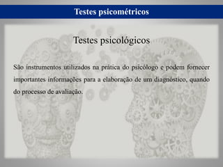 Testes psicométricos
São instrumentos utilizados na prática do psicólogo e podem fornecer
importantes informações para a elaboração de um diagnóstico, quando
do processo de avaliação.
Testes psicológicos
 
