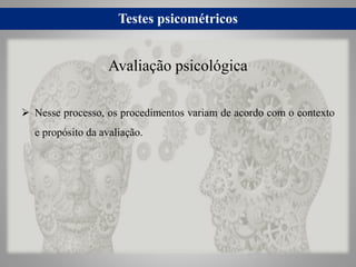 Testes psicométricos
 Nesse processo, os procedimentos variam de acordo com o contexto
e propósito da avaliação.
Avaliação psicológica
 