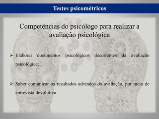 Testes psicométricos
 Elaborar documentos psicológicos decorrentes da avaliação
psicológica;
 Saber comunicar os resultados advindos da avaliação, por meio de
entrevista devolutiva.
Competências do psicólogo para realizar a
avaliação psicológica
 