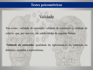 Testes psicométricos
Tais como: validade de conteúdo, validade de constructo e validade de
critério, que, por sua vez, são...