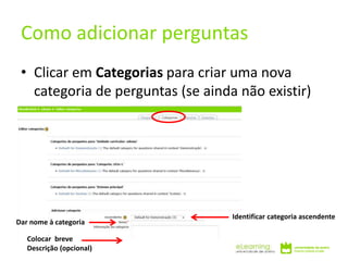 • Clicar em Categorias para criar uma nova
categoria de perguntas (se ainda não existir)
Como adicionar perguntas
Identificar categoria ascendente
Dar nome à categoria
Colocar breve
Descrição (opcional)
 