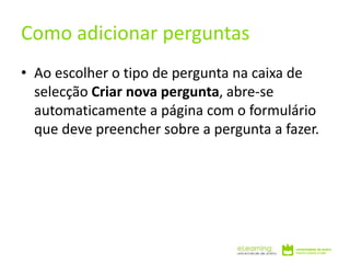 • Ao escolher o tipo de pergunta na caixa de
selecção Criar nova pergunta, abre-se
automaticamente a página com o formulário
que deve preencher sobre a pergunta a fazer.
Como adicionar perguntas
 