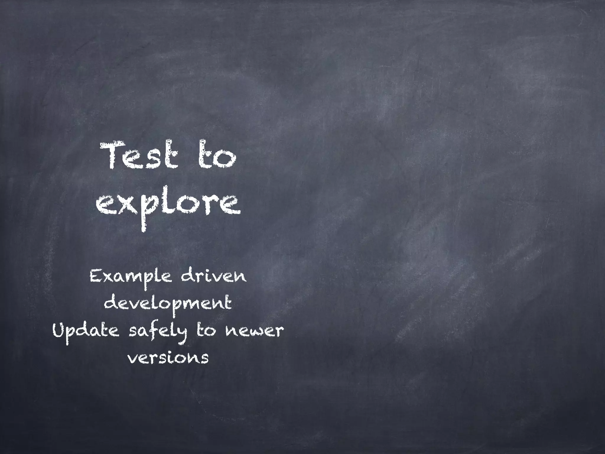 Test to
    explore
           !
   Example driven
    development!
Update safely to newer
       versions
 