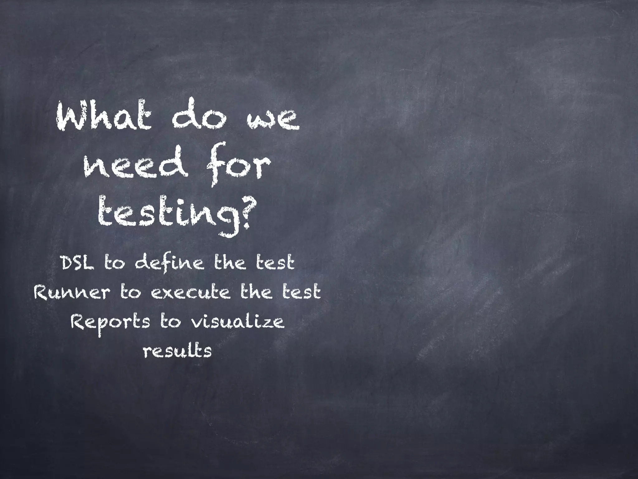 What do we
  need for
  testing?
  DSL to define the test!
Runner to execute the test!
   Reports to visualize
          results
 