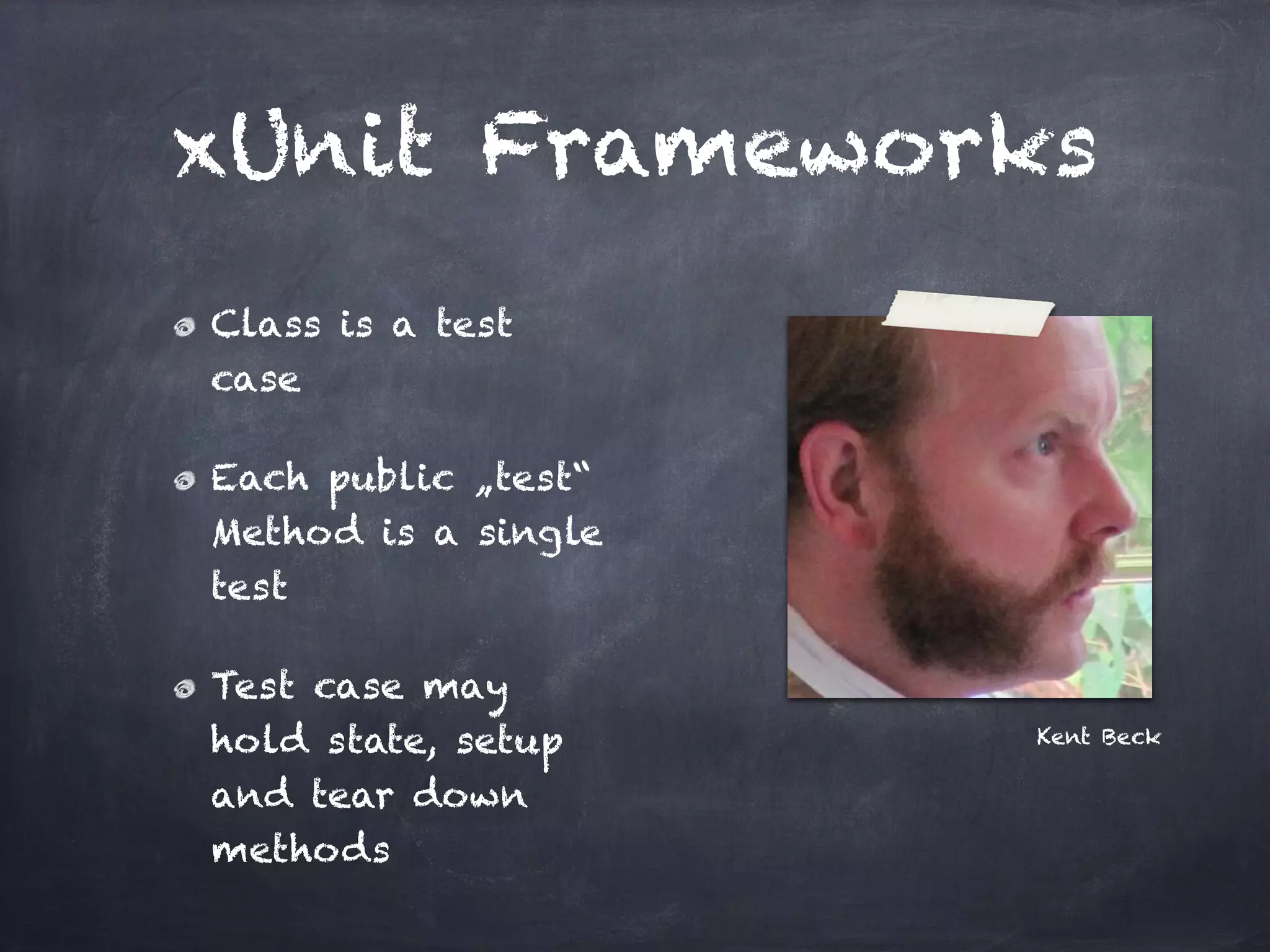 xUnit Frameworks
Class is a test
case!

Each public „test“
Method is a single
test!

Test case may
hold state, setup    Kent Beck

and tear down
methods
 