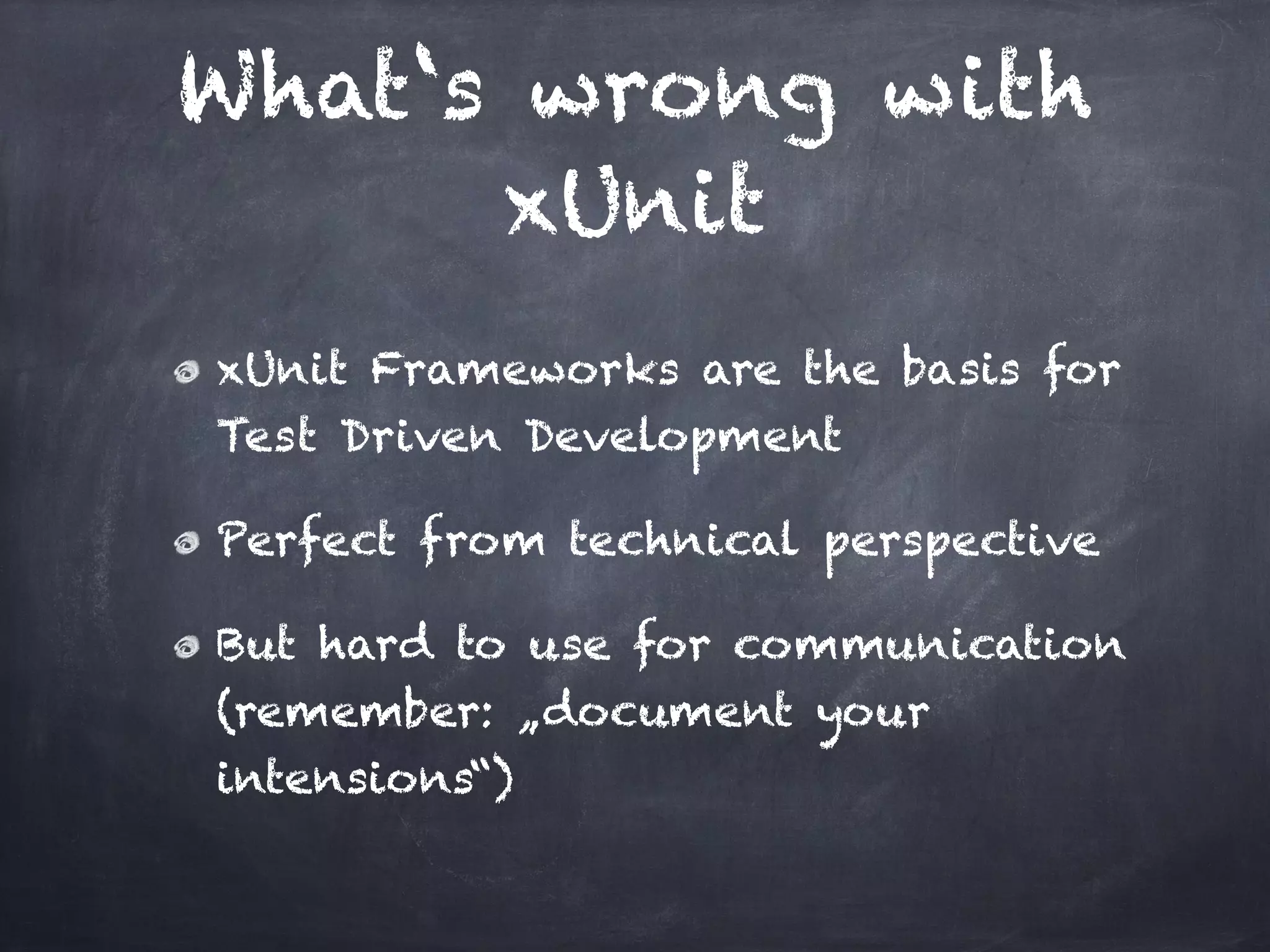 What‘s wrong with
      xUnit
xUnit Frameworks are the basis for
Test Driven Development!

Perfect from technical perspective!

But hard to use for communication
(remember: „document your
intensions“)
 