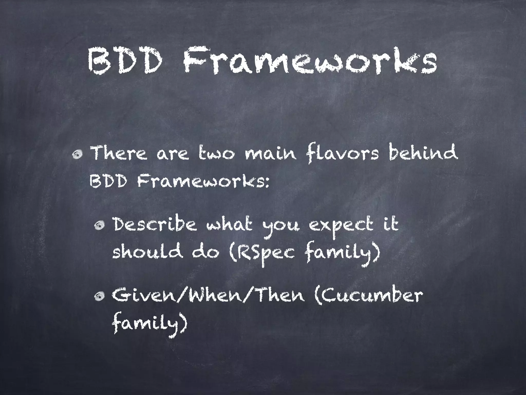 BDD Frameworks

There are two main flavors behind
BDD Frameworks:!

 Describe what you expect it
 should do (RSpec family)!

 Given/When/Then (Cucumber
 family)
 