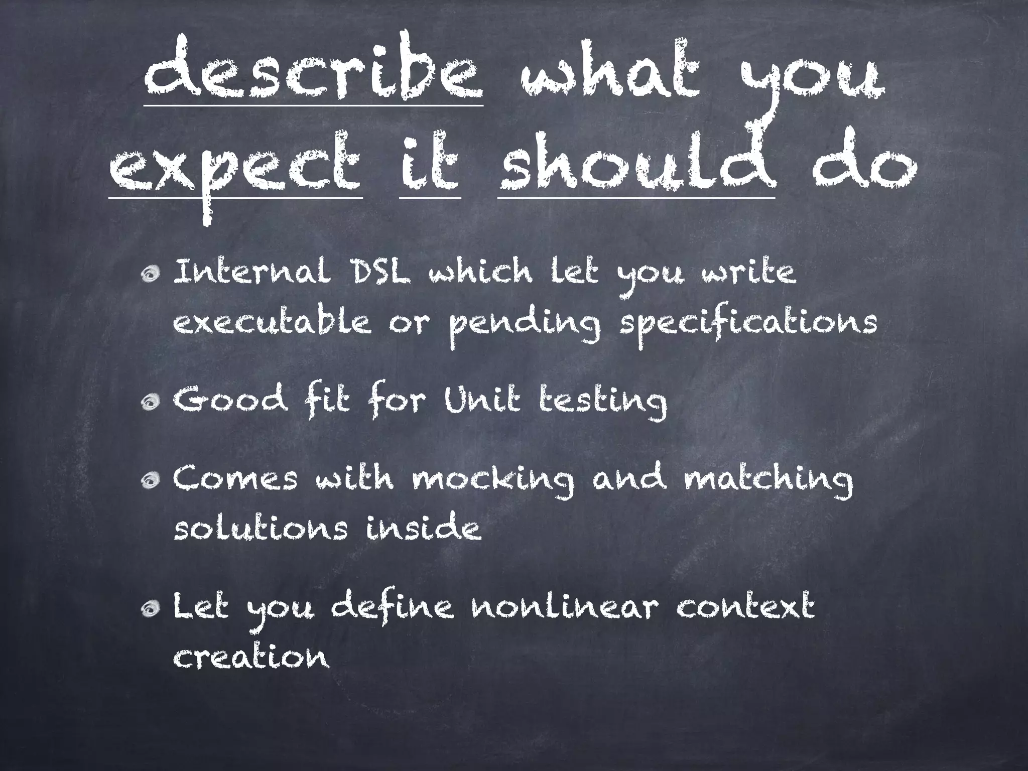 describe what you
expect it should do
 Internal DSL which let you write
 executable or pending specifications!

 Good fit for Unit testing!

 Comes with mocking and matching
 solutions inside!

 Let you define nonlinear context
 creation
 