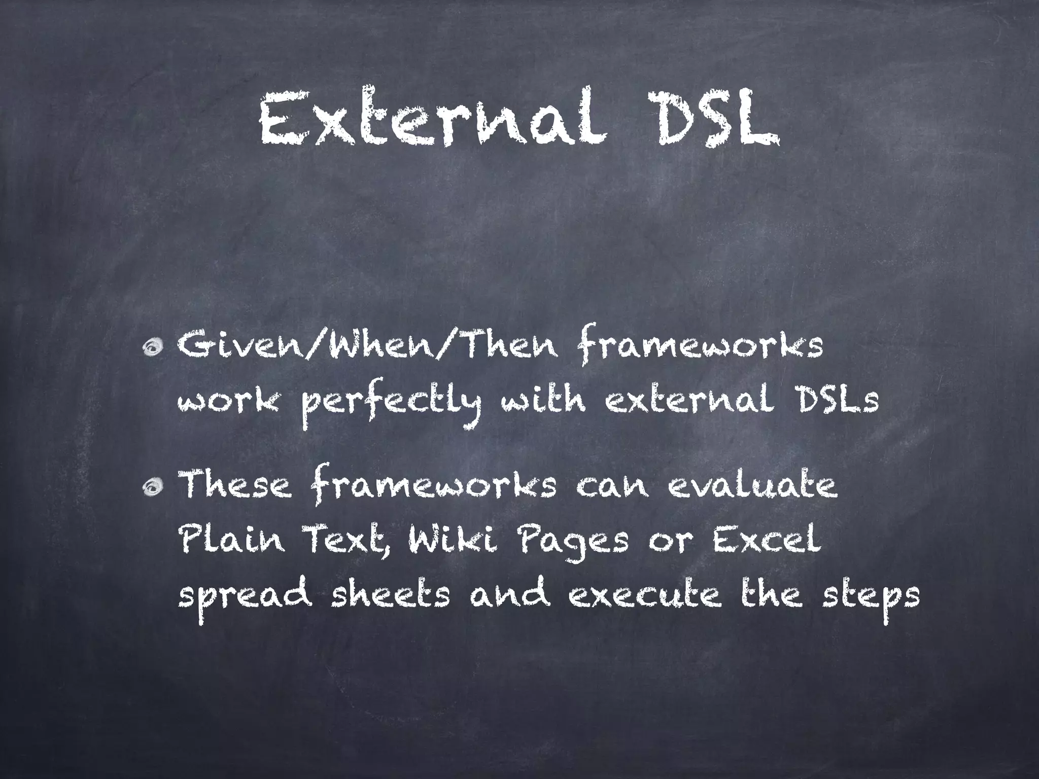 External DSL

Given/When/Then frameworks
work perfectly with external DSLs!

These frameworks can evaluate
Plain Text, Wiki Pages or Excel
spread sheets and execute the steps
 